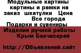 Модульные картины, картины и рамки на заказ, шкатулки › Цена ­ 1 500 - Все города Подарки и сувениры » Изделия ручной работы   . Крым,Бахчисарай